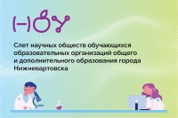 Слет научных обществ обучающихся общеобразовательных организаций и организаций дополнительного образования подведомственных департаменту образования города Нижневартовска в 2023-2024 учебном году